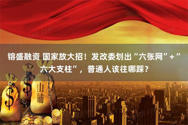 镕盛融资 国家放大招！发改委划出“六张网”+“六大支柱”，普通人该往哪踩？