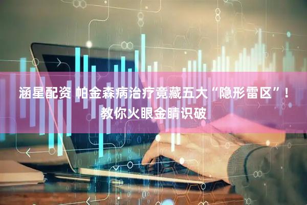 涵星配资 帕金森病治疗竟藏五大“隐形雷区”！教你火眼金睛识破
