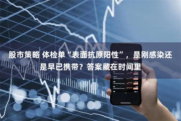 股市策略 体检单“表面抗原阳性”，是刚感染还是早已携带？答案藏在时间里