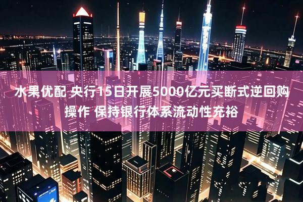水果优配 央行15日开展5000亿元买断式逆回购操作 保持银行体系流动性充裕