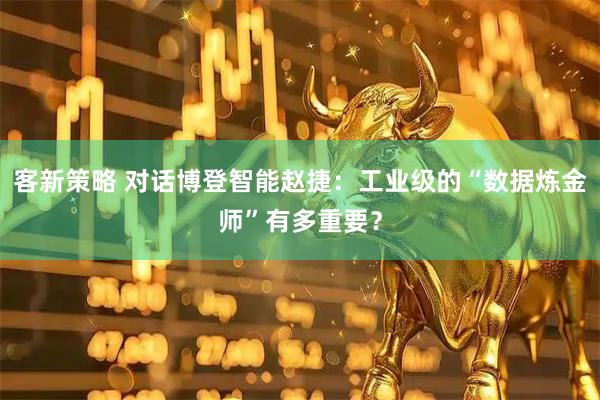 客新策略 对话博登智能赵捷：工业级的“数据炼金师”有多重要？