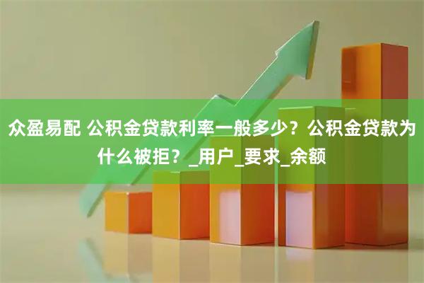 众盈易配 公积金贷款利率一般多少？公积金贷款为什么被拒？_用户_要求_余额