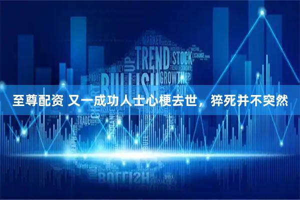 至尊配资 又一成功人士心梗去世，猝死并不突然