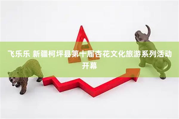 飞乐乐 新疆柯坪县第十届杏花文化旅游系列活动开幕