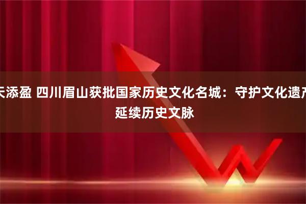 天添盈 四川眉山获批国家历史文化名城：守护文化遗产 延续历史文脉