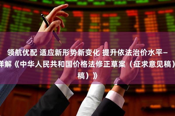 领航优配 适应新形势新变化 提升依法治价水平——详解《中华人民共和国价格法修正草案（征求意见稿）》