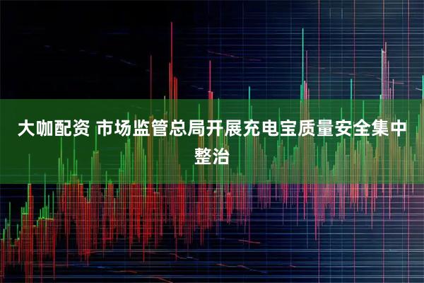 大咖配资 市场监管总局开展充电宝质量安全集中整治