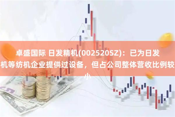 卓盛国际 日发精机(002520SZ)：已为日发纺机等纺机企业提供过设备，但占公司整体营收比例较小