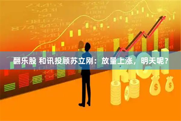 翻乐股 和讯投顾苏立刚：放量上涨，明天呢？