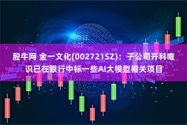 股牛网 金一文化(002721SZ)：子公司开科唯识已在银行中标一些AI大模型相关项目