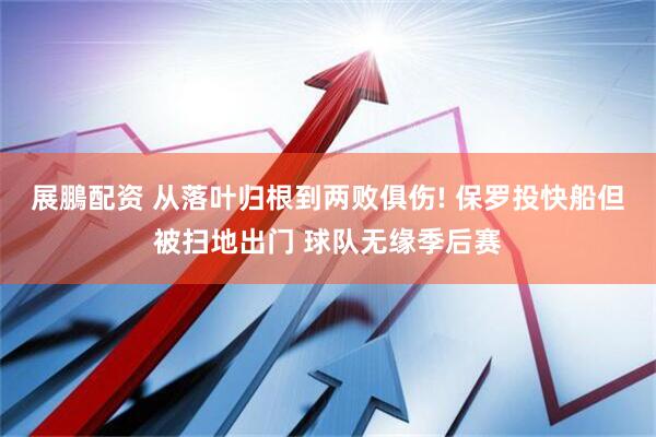 展鵬配资 从落叶归根到两败俱伤! 保罗投快船但被扫地出门 球队无缘季后赛