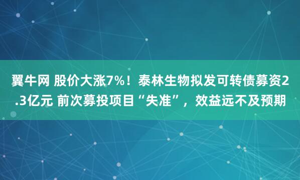 翼牛网 股价大涨7%！泰林生物拟发可转债募资2.3亿元 前次募投项目“失准”，效益远不及预期