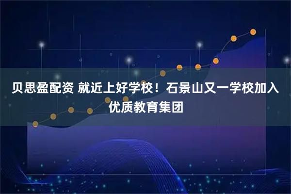 贝思盈配资 就近上好学校！石景山又一学校加入优质教育集团