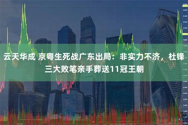 云天华成 京粤生死战广东出局：非实力不济，杜锋三大败笔亲手葬送11冠王朝