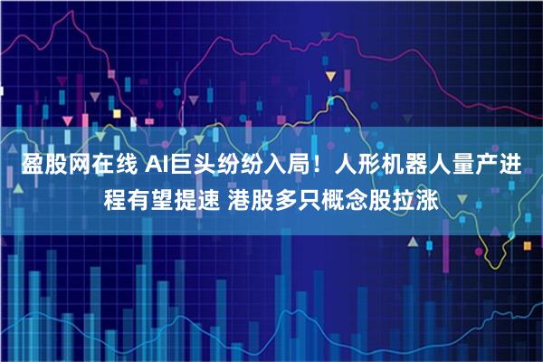 盈股网在线 AI巨头纷纷入局！人形机器人量产进程有望提速 港股多只概念股拉涨