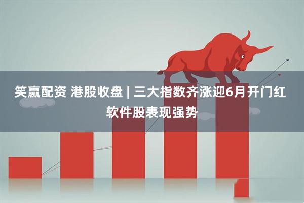 笑赢配资 港股收盘 | 三大指数齐涨迎6月开门红 软件股表现强势
